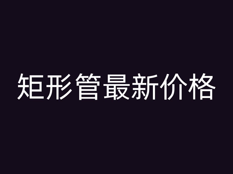 矩形管最新價(jià)格