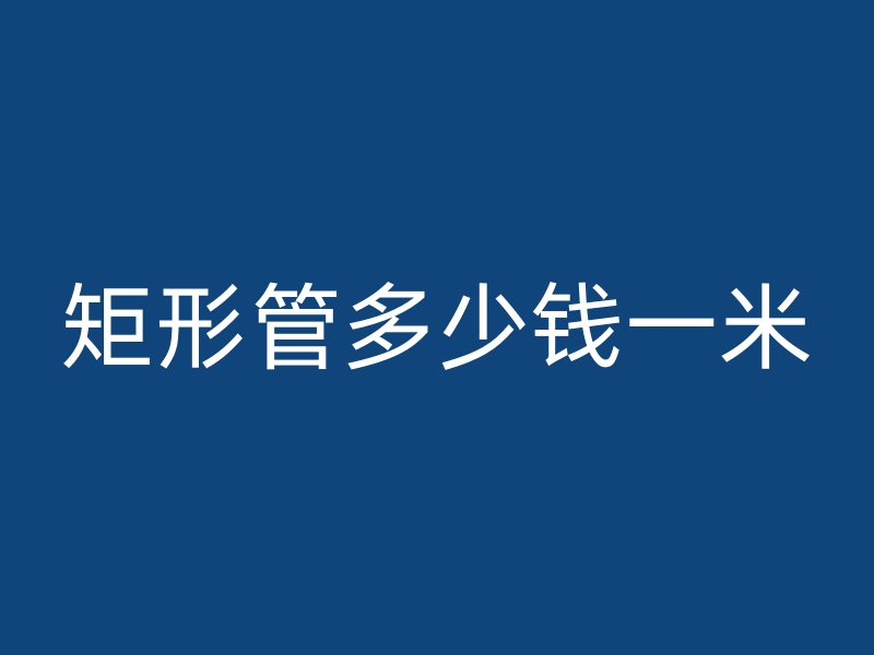 矩形管多少錢一米