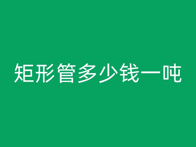 矩形管多少錢一噸