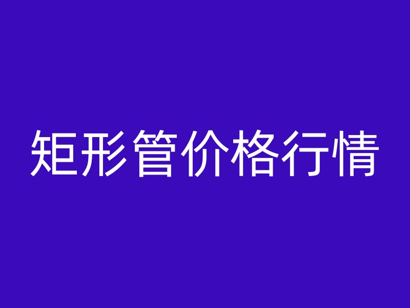 矩形管價(jià)格行情
