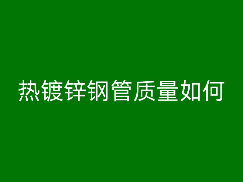 熱鍍鋅鋼管質(zhì)量如何