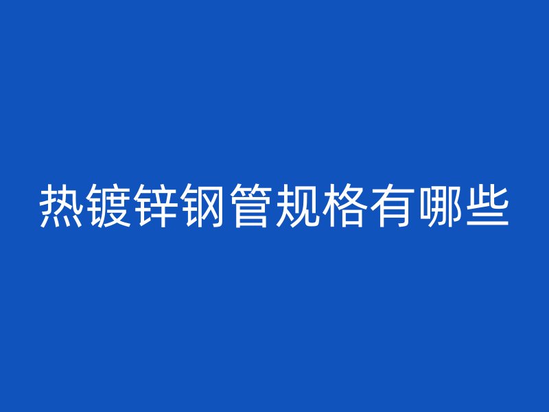 熱鍍鋅鋼管規(guī)格有哪些