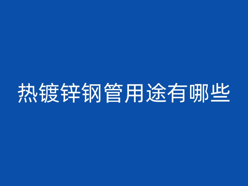熱鍍鋅鋼管用途有哪些