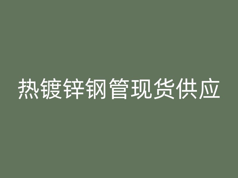 熱鍍鋅鋼管現(xiàn)貨供應(yīng)