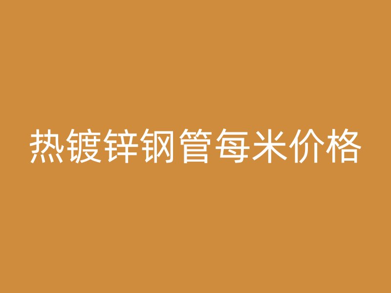 熱鍍鋅鋼管每米價格