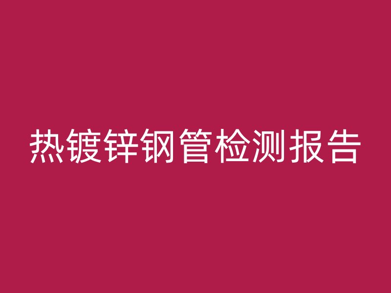 熱鍍鋅鋼管檢測報告