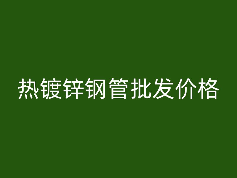 熱鍍鋅鋼管批發(fā)價(jià)格