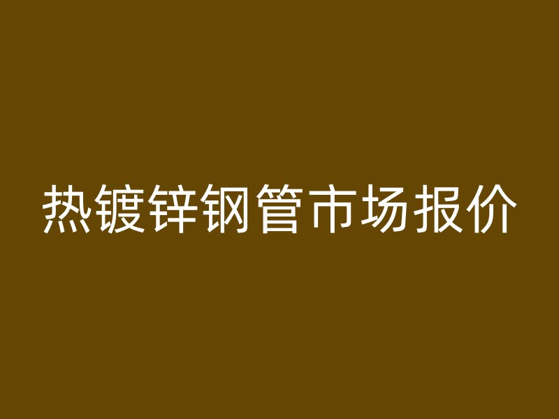 熱鍍鋅鋼管市場(chǎng)報(bào)價(jià)
