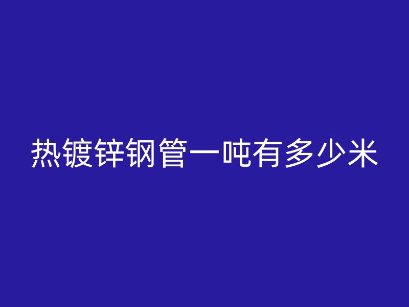 熱鍍鋅鋼管一噸有多少米