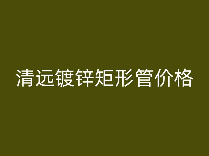 清遠(yuǎn)鍍鋅矩形管價(jià)格