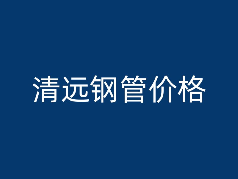 清遠(yuǎn)鋼管價(jià)格