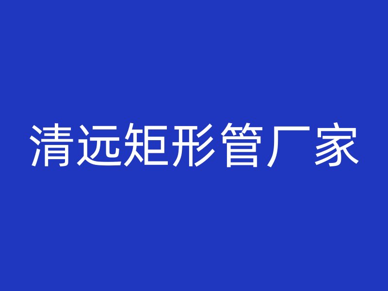 清遠(yuǎn)矩形管廠家