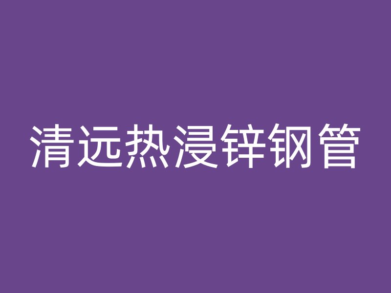 清遠(yuǎn)熱浸鋅鋼管