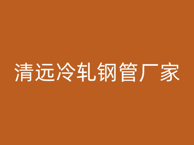 清遠(yuǎn)冷軋鋼管廠家
