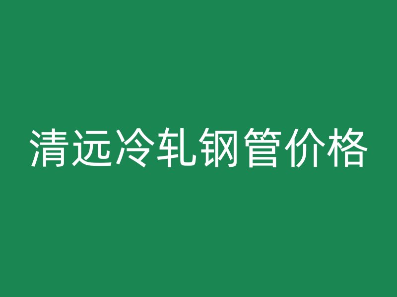 清遠(yuǎn)冷軋鋼管價(jià)格