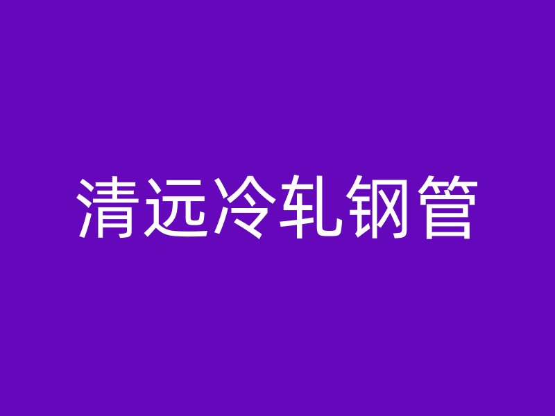 清遠(yuǎn)冷軋鋼管