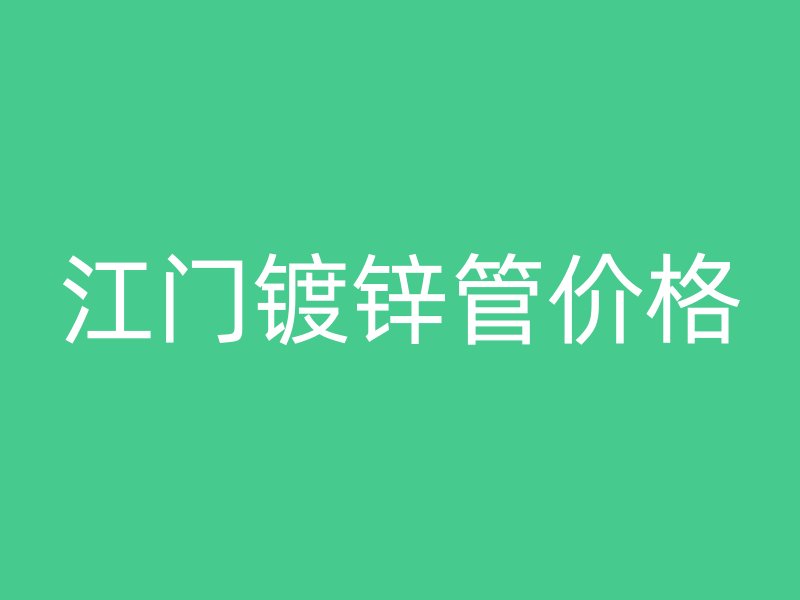江門鍍鋅管價(jià)格