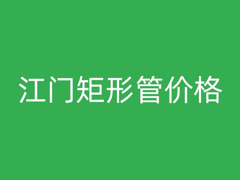 江門矩形管價格