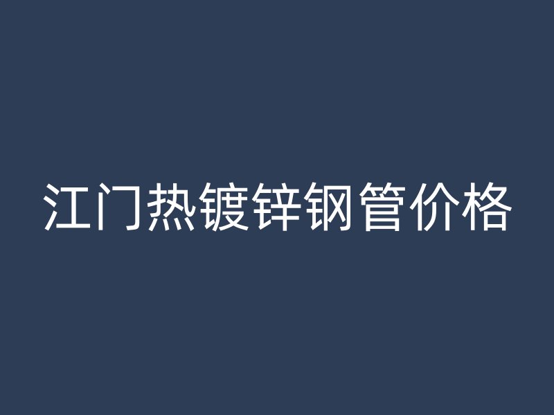 江門熱鍍鋅鋼管價格
