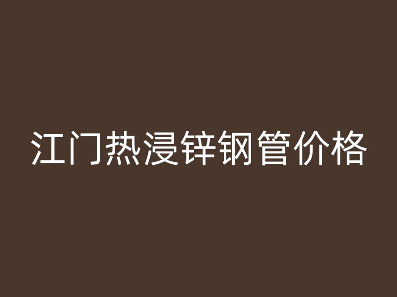 江門(mén)熱浸鋅鋼管價(jià)格