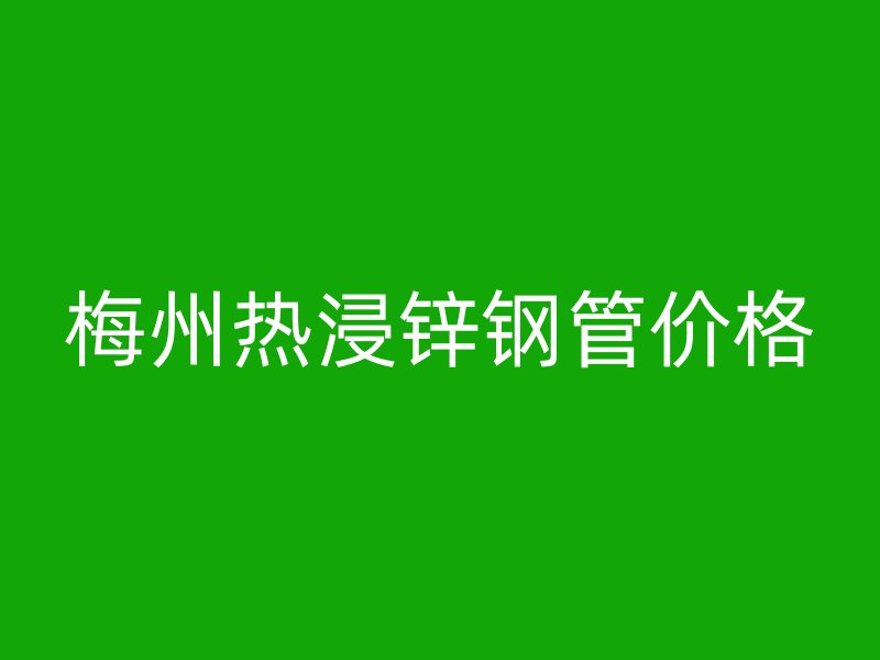 梅州熱浸鋅鋼管價(jià)格