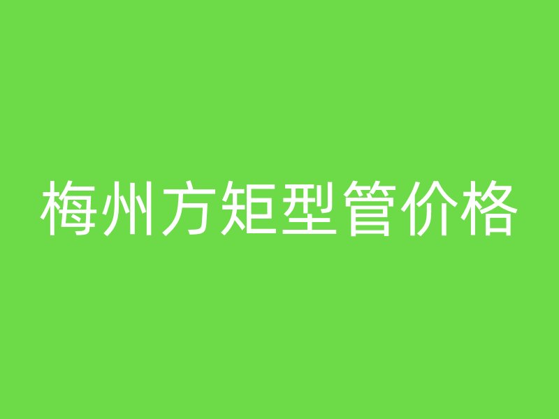 梅州方矩型管價(jià)格