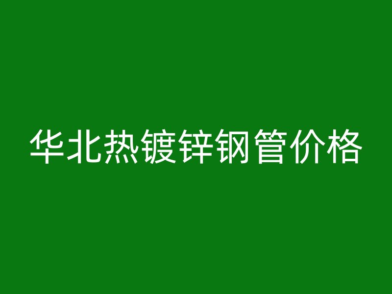 華北熱鍍鋅鋼管價(jià)格