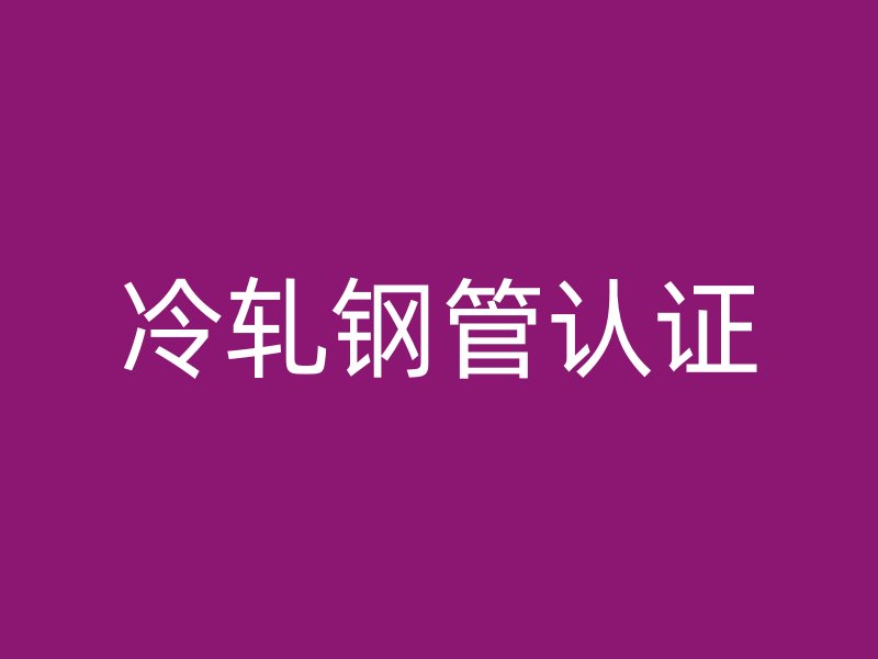 冷軋鋼管認(rèn)證