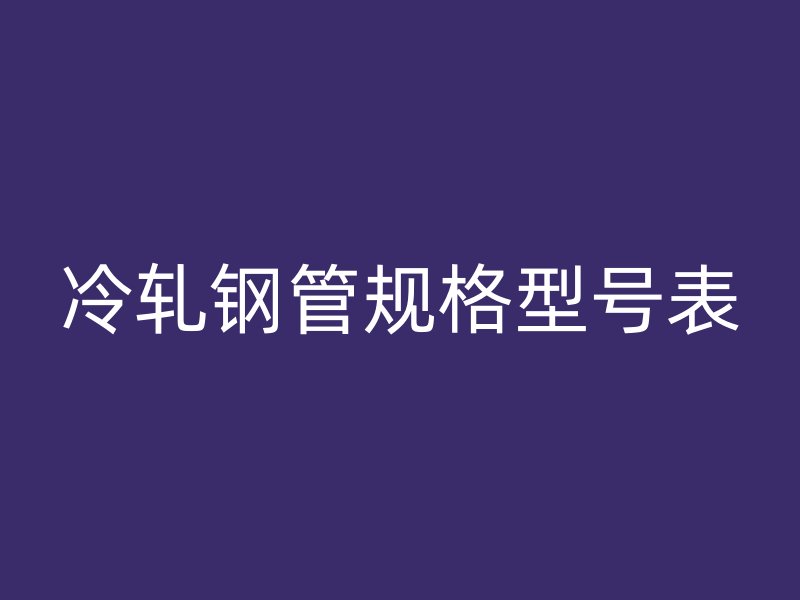 冷軋鋼管規(guī)格型號表