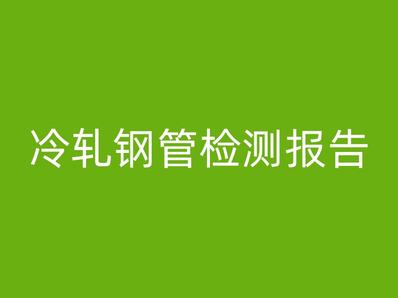 冷軋鋼管檢測報告
