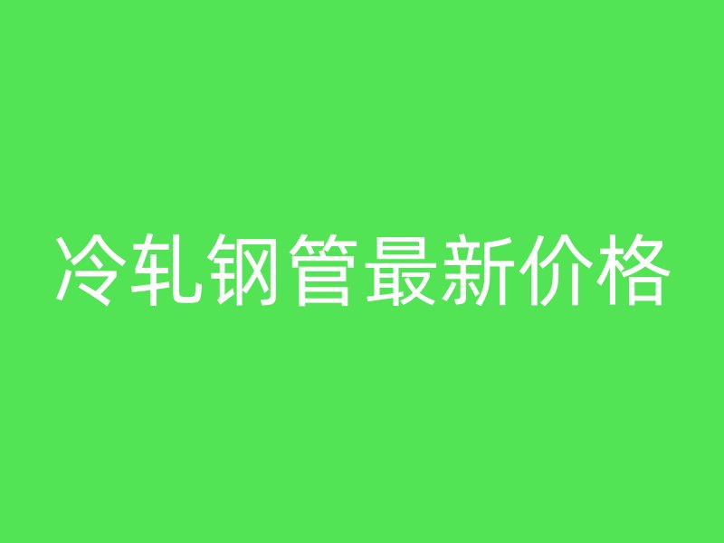 冷軋鋼管最新價(jià)格
