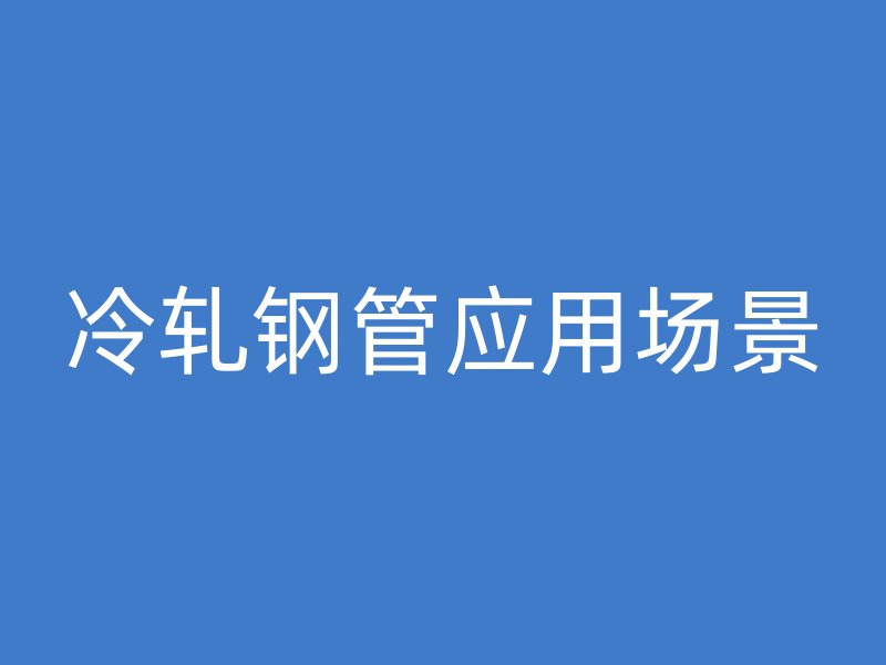 冷軋鋼管應(yīng)用場(chǎng)景