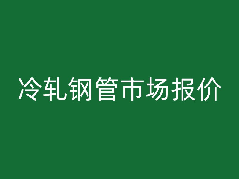 冷軋鋼管市場報價