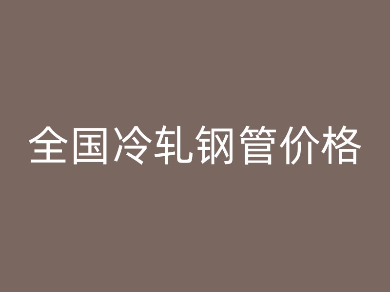 全國冷軋鋼管價格