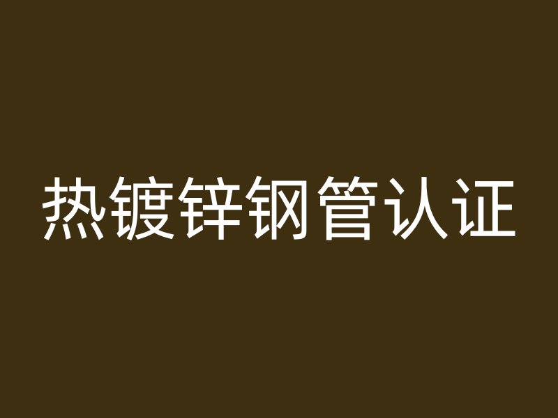 熱鍍鋅鋼管認(rèn)證