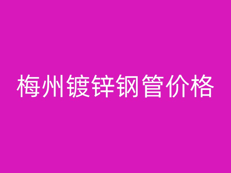 梅州鍍鋅鋼管價(jià)格