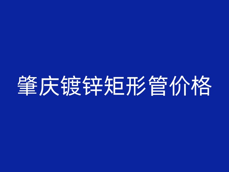 肇慶鍍鋅矩形管價(jià)格