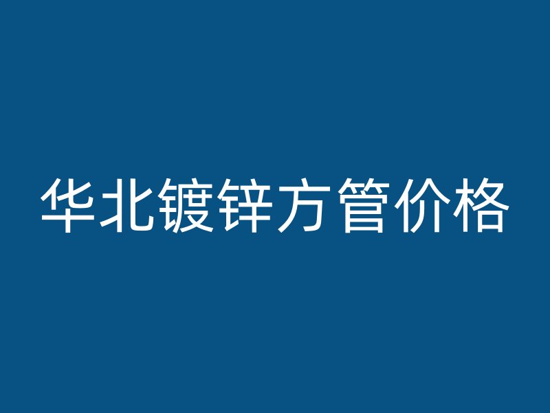 華北鍍鋅方管價(jià)格