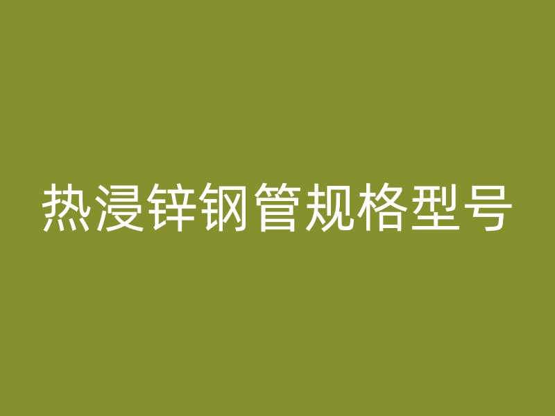 熱浸鋅鋼管規(guī)格型號(hào)