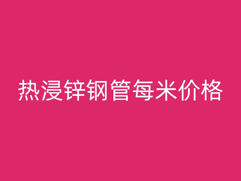 熱浸鋅鋼管每米價(jià)格