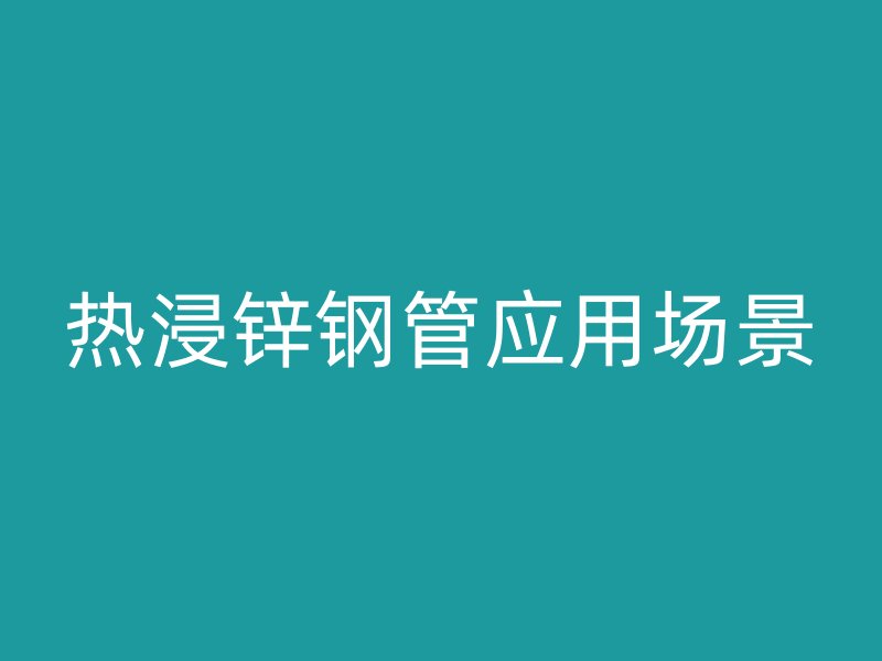 熱浸鋅鋼管應(yīng)用場景