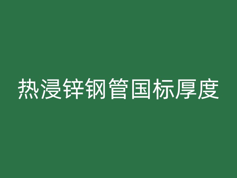 熱浸鋅鋼管國標(biāo)厚度