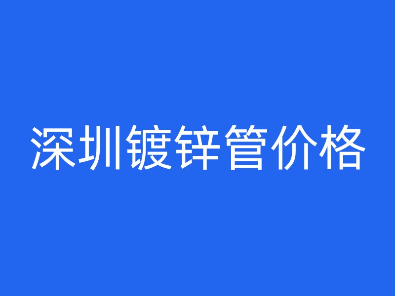 深圳鍍鋅管價(jià)格