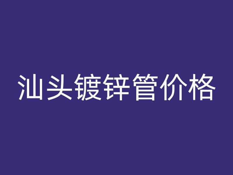 汕頭鍍鋅管價(jià)格