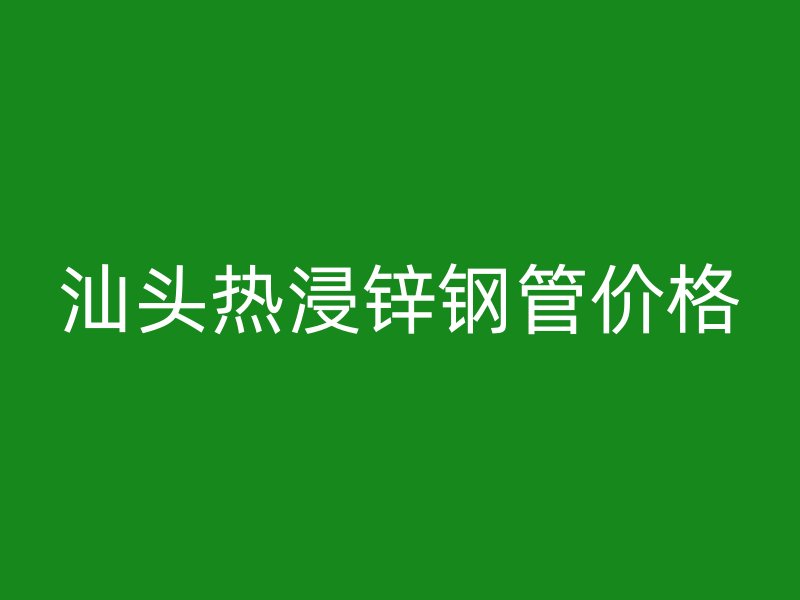 汕頭熱浸鋅鋼管價(jià)格