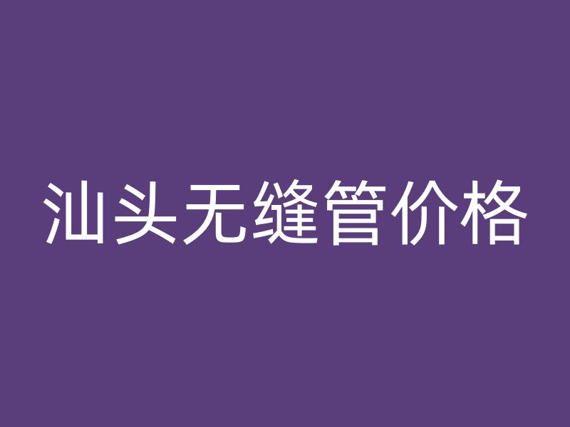 汕頭無縫管價格