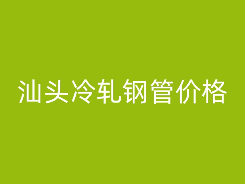汕頭冷軋鋼管價(jià)格