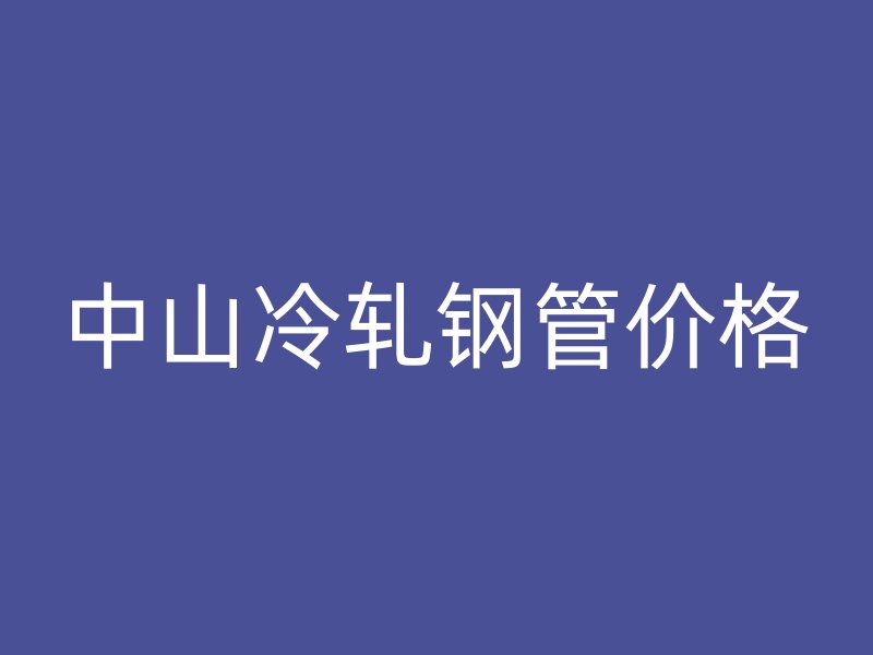 中山冷軋鋼管價(jià)格