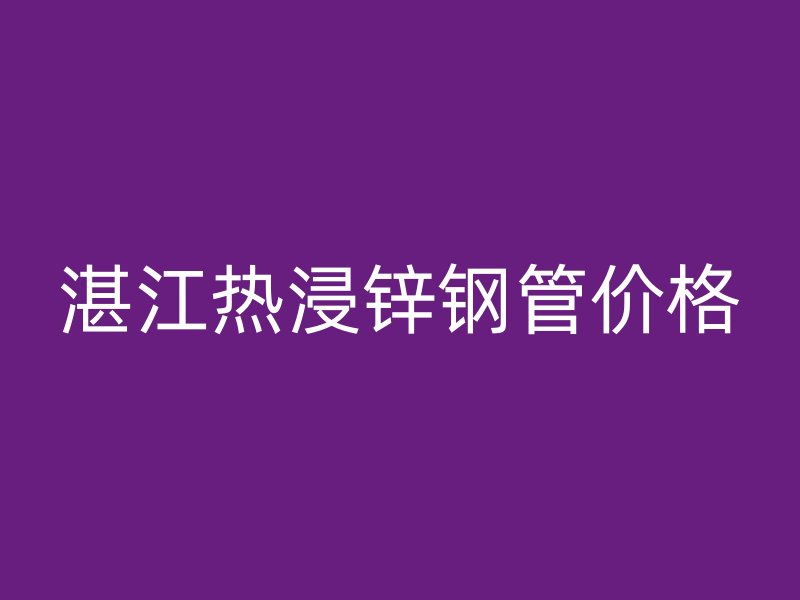 湛江熱浸鋅鋼管價格