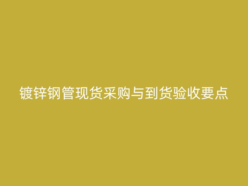 鍍鋅鋼管現(xiàn)貨采購(gòu)與到貨驗(yàn)收要點(diǎn)